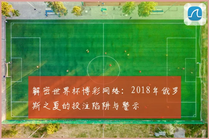 解密世界杯博彩网络：2018年俄罗斯之夏的投注陷阱与警示