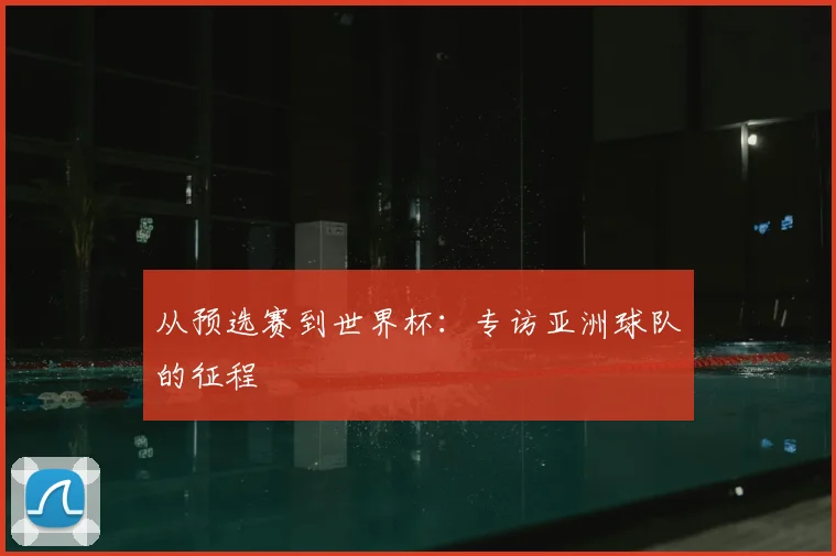 从预选赛到世界杯：专访亚洲球队的征程