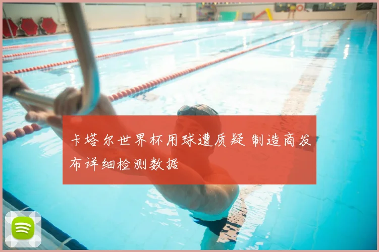 卡塔尔世界杯用球遭质疑 制造商发布详细检测数据