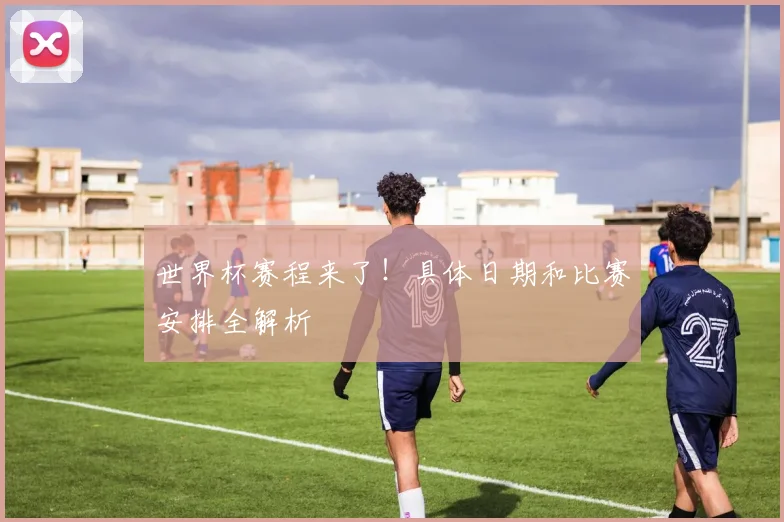 世界杯赛程来了！具体日期和比赛安排全解析
