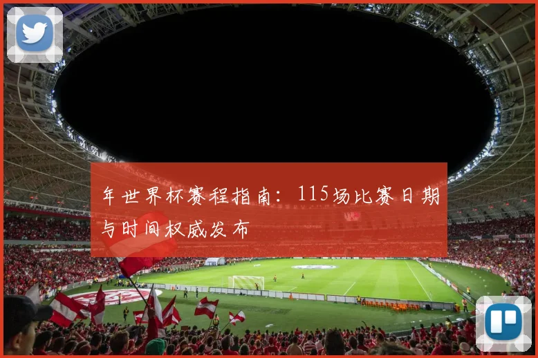 年世界杯赛程指南：115场比赛日期与时间权威发布