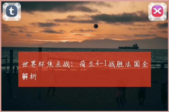 世界杯焦点战:荷兰4-1战胜法国全解析