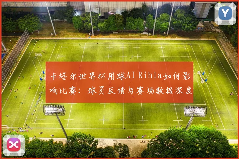 卡塔尔世界杯用球AI Rihla如何影响比赛：球员反馈与赛场数据深度分析