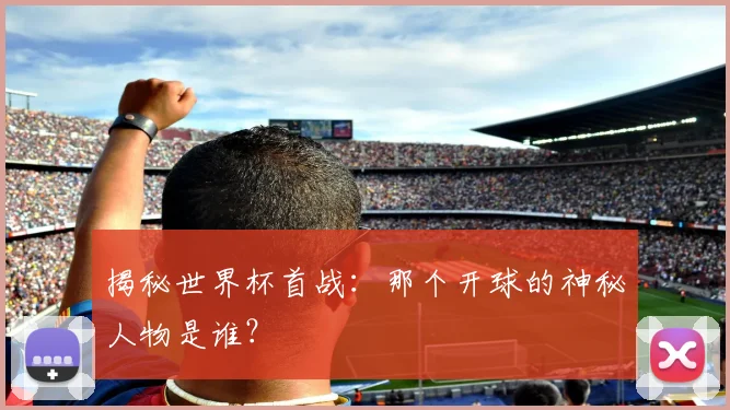 揭秘世界杯首战：那个开球的神秘人物是谁？