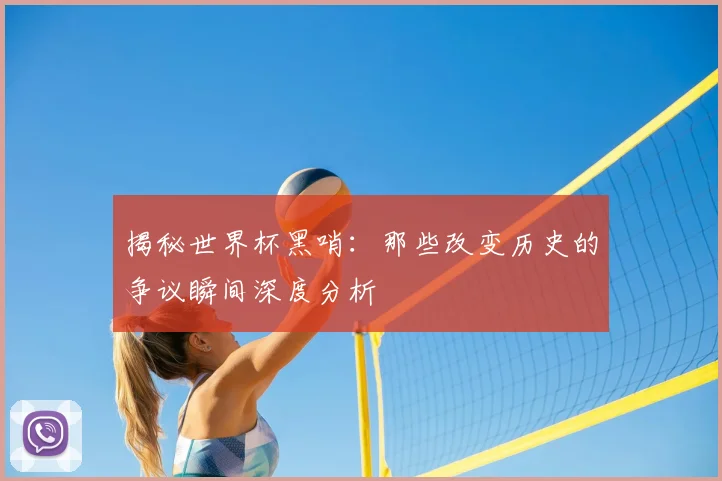 揭秘世界杯黑哨：那些改变历史的争议瞬间深度分析