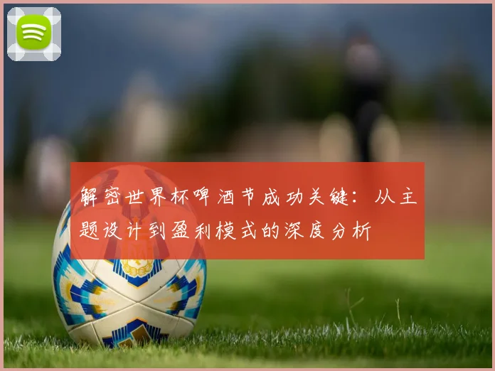 解密世界杯啤酒节成功关键：从主题设计到盈利模式的深度分析