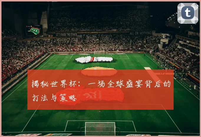 揭秘世界杯：一场全球盛宴背后的打法与策略