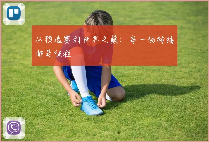从预选赛到世界之巅：每一场转播都是征程