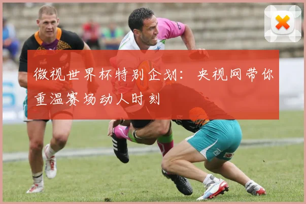 微视世界杯特别企划：央视网带你重温赛场动人时刻