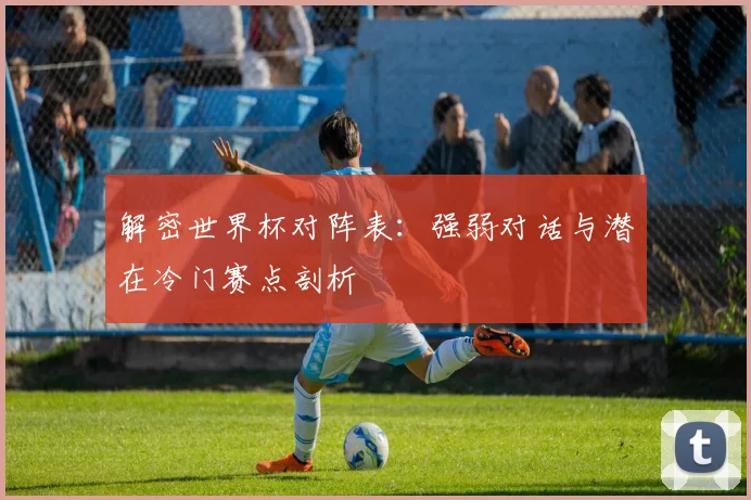 解密世界杯对阵表：强弱对话与潜在冷门赛点剖析