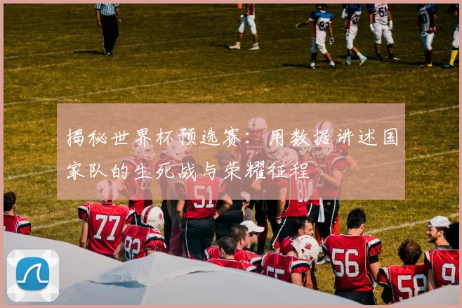揭秘世界杯预选赛：用数据讲述国家队的生死战与荣耀征程