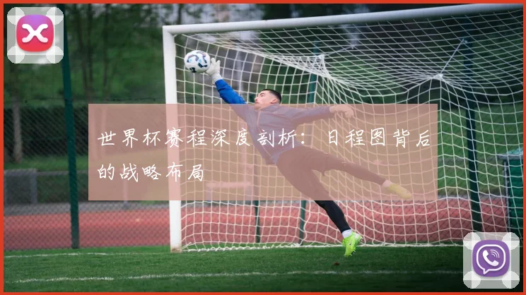 世界杯赛程深度剖析：日程图背后的战略布局