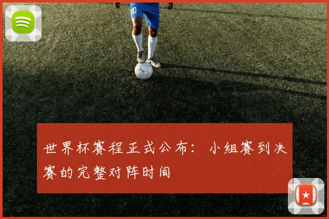 世界杯赛程正式公布：小组赛到决赛的完整对阵时间