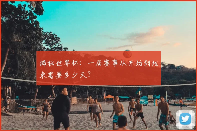 揭秘世界杯：一届赛事从开始到结束需要多少天？