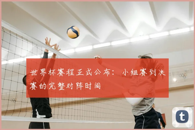 世界杯赛程正式公布：小组赛到决赛的完整对阵时间