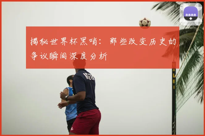 揭秘世界杯黑哨：那些改变历史的争议瞬间深度分析