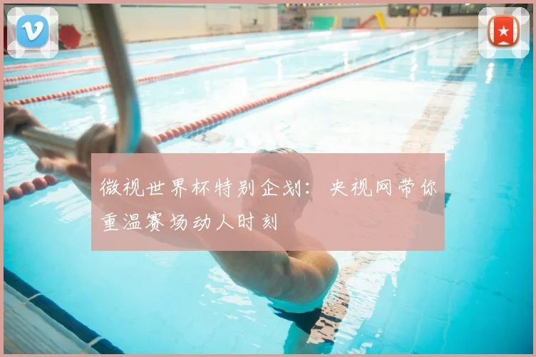 微视世界杯特别企划：央视网带你重温赛场动人时刻