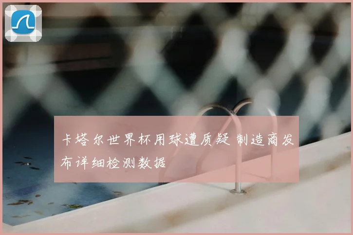 卡塔尔世界杯用球遭质疑 制造商发布详细检测数据