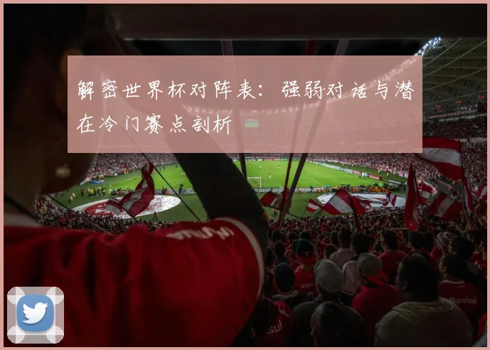 解密世界杯对阵表：强弱对话与潜在冷门赛点剖析