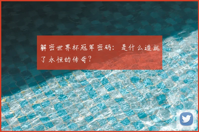 解密世界杯冠军密码：是什么造就了永恒的传奇？