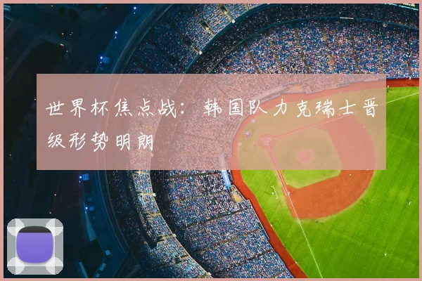 世界杯焦点战：韩国队力克瑞士晋级形势明朗