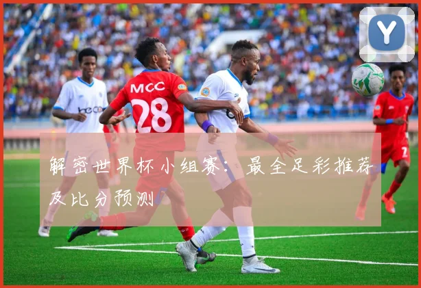 解密世界杯小组赛：最全足彩推荐及比分预测