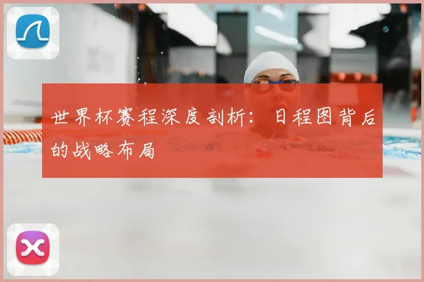 世界杯赛程深度剖析：日程图背后的战略布局