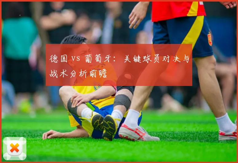 德国 vs 葡萄牙:关键球员对决与战术分析前瞻