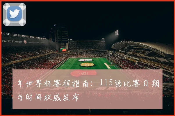 年世界杯赛程指南：115场比赛日期与时间权威发布