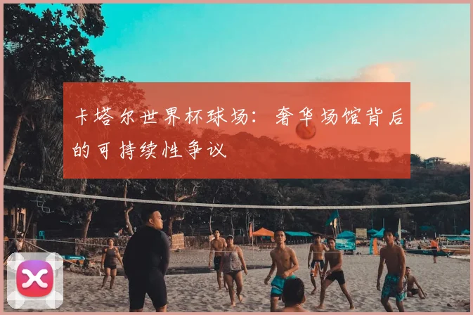卡塔尔世界杯球场：奢华场馆背后的可持续性争议