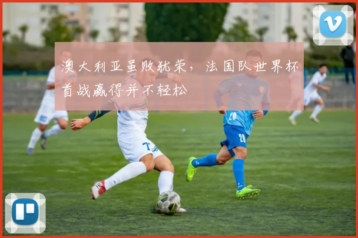 澳大利亚虽败犹荣，法国队世界杯首战赢得并不轻松