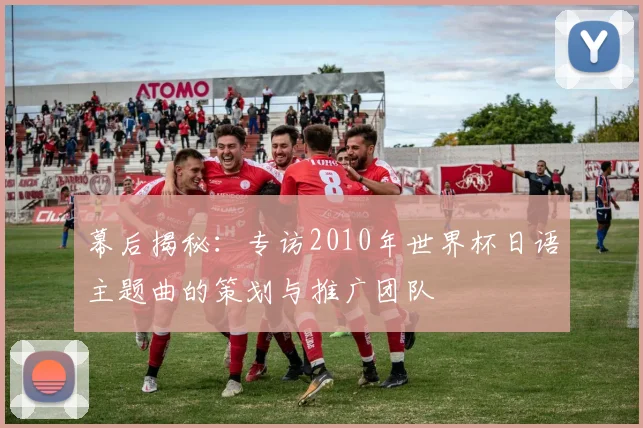 幕后揭秘：专访2010年世界杯日语主题曲的策划与推广团队