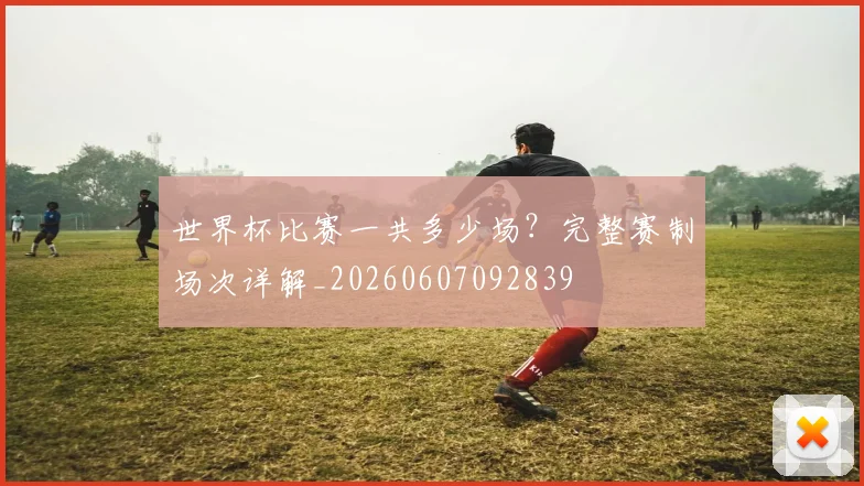 世界杯比赛一共多少场？完整赛制场次详解_20260607092839