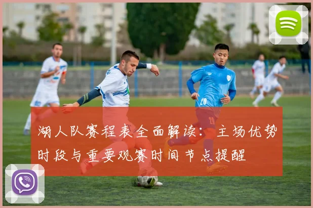 湖人队赛程表全面解读:主场优势时段与重要观赛时间节点提醒