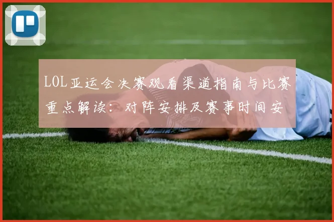 LOL亚运会决赛观看渠道指南与比赛重点解读：对阵安排及赛事时间安排