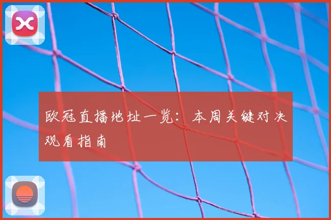 欧冠直播地址一览：本周关键对决观看指南
