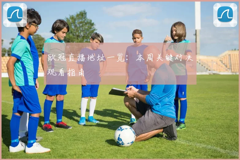 欧冠直播地址一览：本周关键对决观看指南