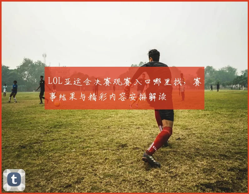 LOL亚运会决赛观赛入口哪里找，赛事结果与精彩内容安排解读