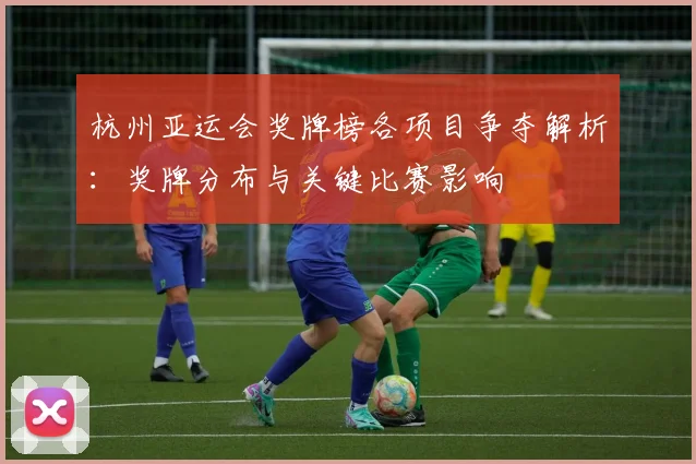 杭州亚运会奖牌榜各项目争夺解析：奖牌分布与关键比赛影响