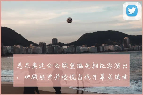 悉尼奥运会会歌重编亮相纪念演出,回顾经典并检视当代开幕式编曲