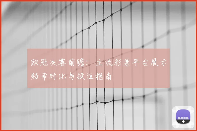 欧冠决赛前瞻：主流彩票平台展示赔率对比与投注指南