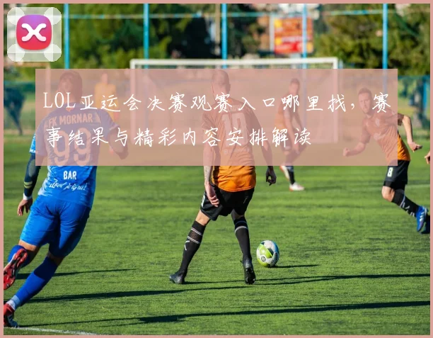LOL亚运会决赛观赛入口哪里找，赛事结果与精彩内容安排解读